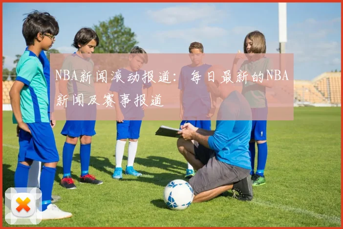 NBA新闻滚动报道：每日最新的NBA新闻及赛事报道
