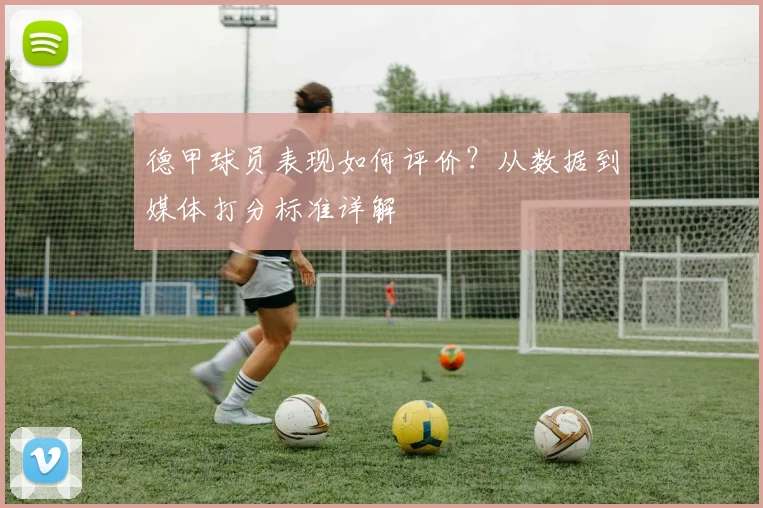德甲球员表现如何评价？从数据到媒体打分标准详解