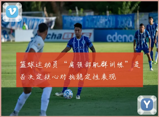 篮球运动员“肩颈部肌群训练”是否决定核心对抗稳定性表现