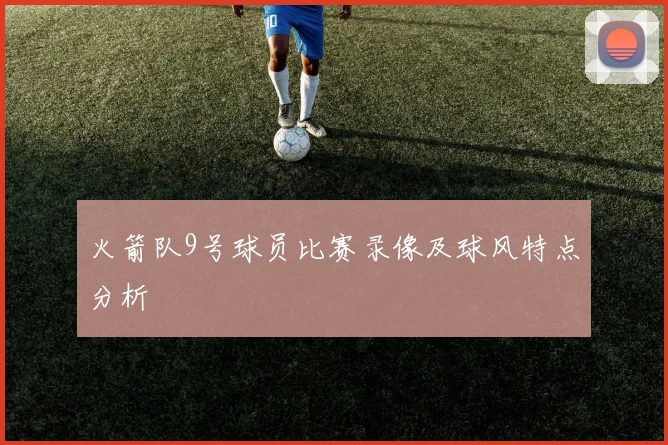火箭队9号球员比赛录像及球风特点分析