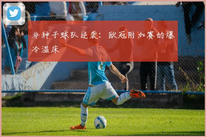 非种子球队逆袭：欧冠附加赛的爆冷温床