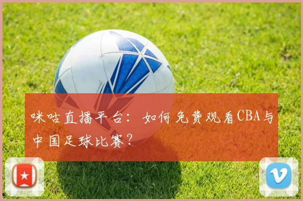 咪咕直播平台：如何免费观看CBA与中国足球比赛？