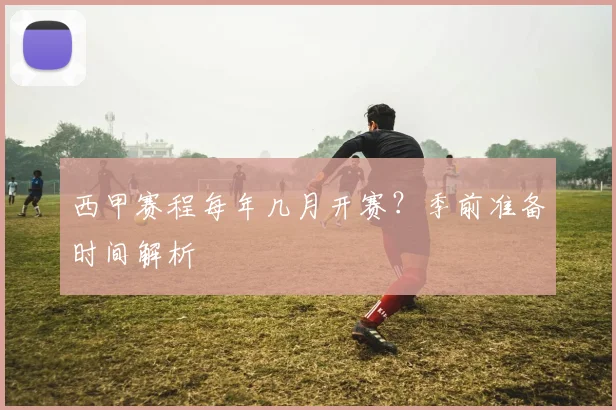 西甲赛程每年几月开赛？季前准备时间解析