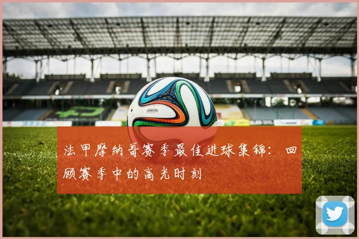 法甲摩纳哥赛季最佳进球集锦：回顾赛季中的高光时刻