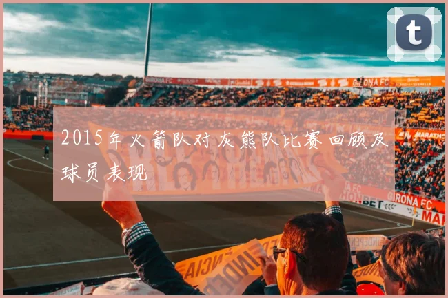 2015年火箭队对灰熊队比赛回顾及球员表现