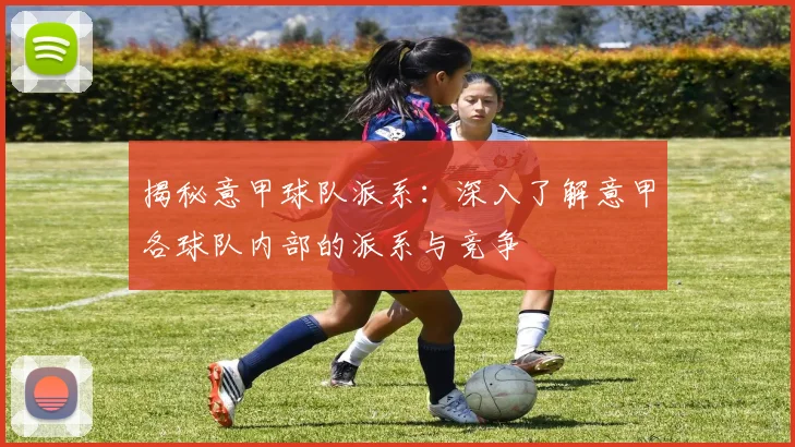 揭秘意甲球队派系：深入了解意甲各球队内部的派系与竞争