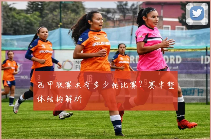 西甲联赛共有多少轮比赛?赛季整体结构解析