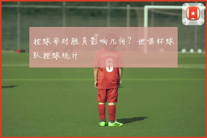 控球率对胜负影响几何？世俱杯球队控球统计