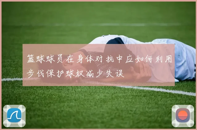 篮球球员在身体对抗中应如何利用步伐保护球权减少失误