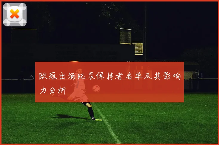 欧冠出场纪录保持者名单及其影响力分析