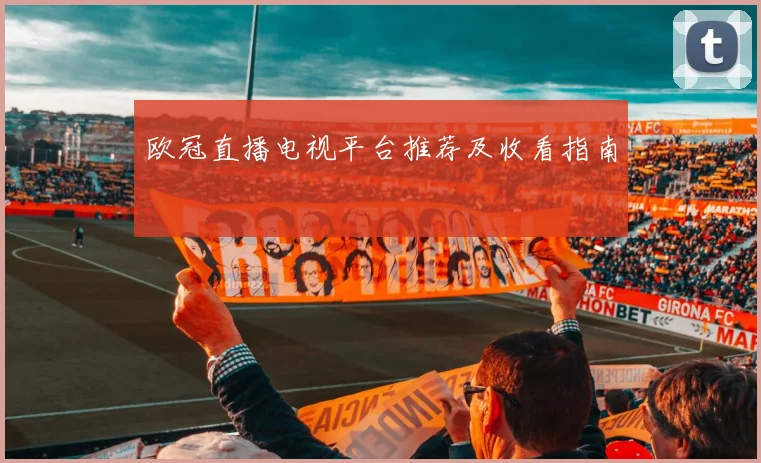 欧冠直播电视平台推荐及收看指南