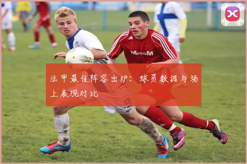 法甲最佳阵容出炉：球员数据与场上表现对比