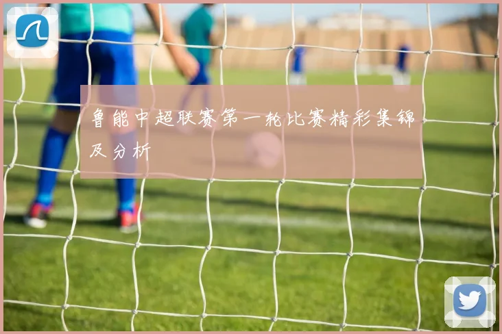 鲁能中超联赛第一轮比赛精彩集锦及分析