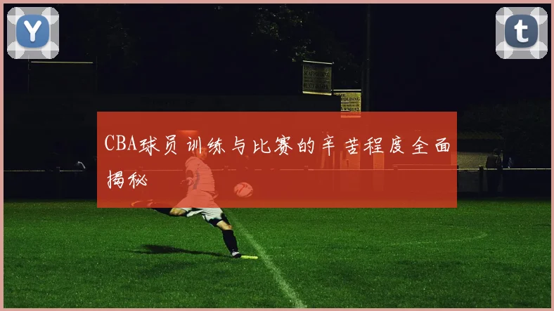 CBA球员训练与比赛的辛苦程度全面揭秘