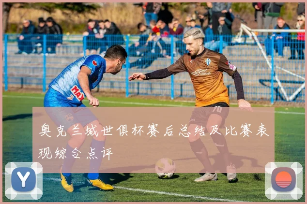 奥克兰城世俱杯赛后总结及比赛表现综合点评