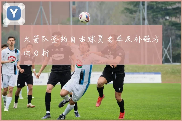 火箭队签约自由球员名单及补强方向分析