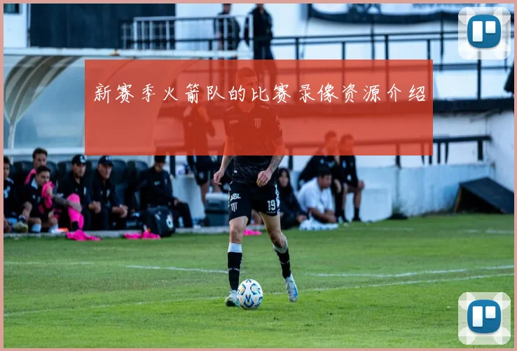 新赛季火箭队的比赛录像资源介绍